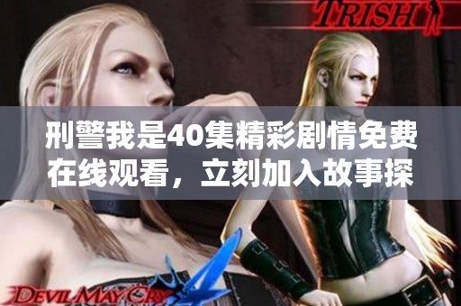 刑警我是40集精彩剧情免费在线观看，立刻加入故事探秘之旅