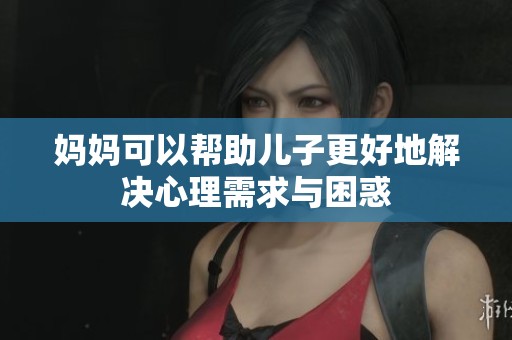 妈妈可以帮助儿子更好地解决心理需求与困惑