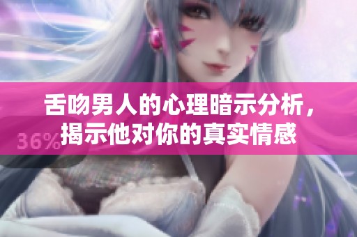 舌吻男人的心理暗示分析，揭示他对你的真实情感