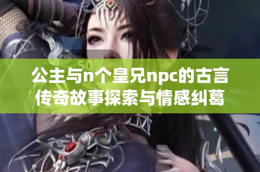 公主与n个皇兄npc的古言传奇故事探索与情感纠葛