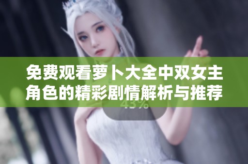 免费观看萝卜大全中双女主角色的精彩剧情解析与推荐