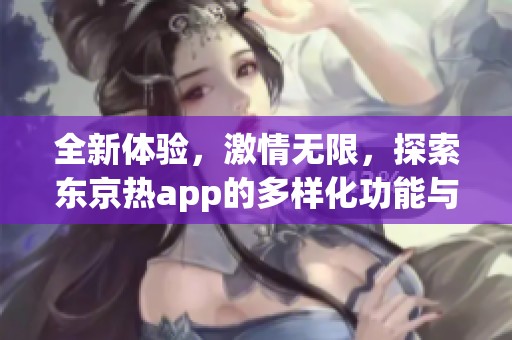 全新体验，激情无限，探索东京热app的多样化功能与魅力