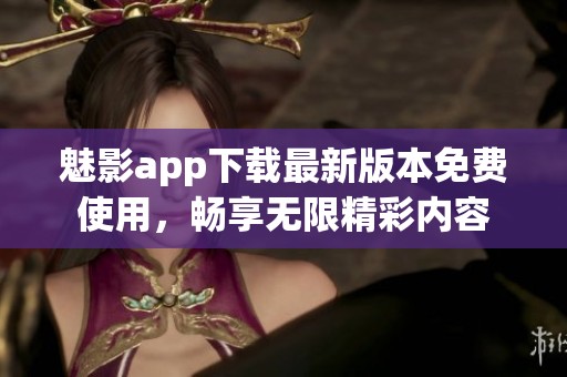 魅影app下载最新版本免费使用，畅享无限精彩内容