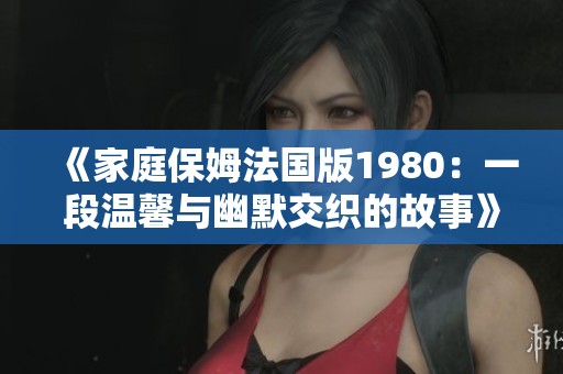 《家庭保姆法国版1980：一段温馨与幽默交织的故事》