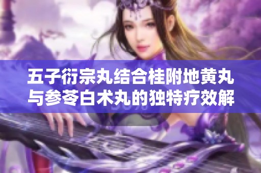 五子衍宗丸结合桂附地黄丸与参苓白术丸的独特疗效解析
