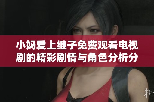 小妈爱上继子免费观看电视剧的精彩剧情与角色分析分享