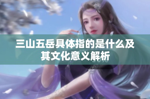 三山五岳具体指的是什么及其文化意义解析