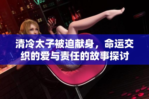 清冷太子被迫献身，命运交织的爱与责任的故事探讨