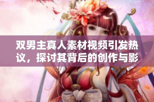 双男主真人素材视频引发热议，探讨其背后的创作与影响