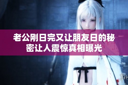 老公刚日完又让朋友日的秘密让人震惊真相曝光
