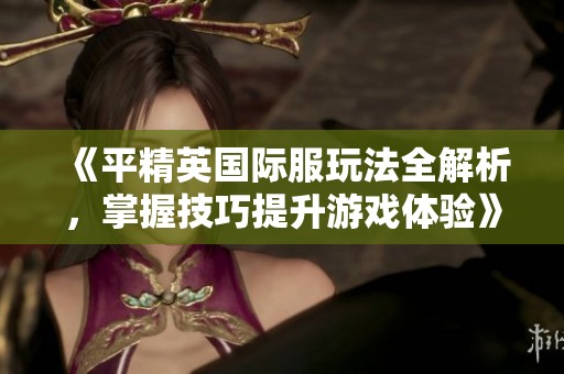 《平精英国际服玩法全解析，掌握技巧提升游戏体验》