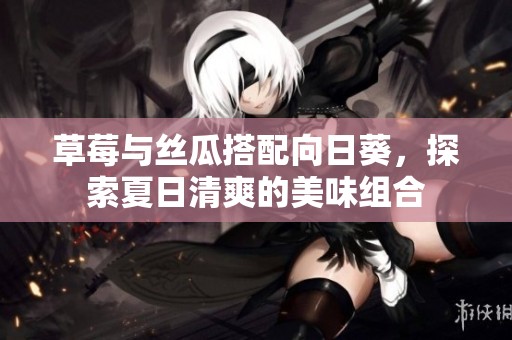草莓与丝瓜搭配向日葵，探索夏日清爽的美味组合