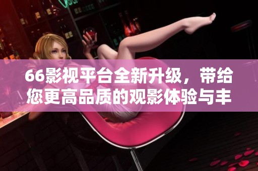 66影视平台全新升级，带给您更高品质的观影体验与丰富内容