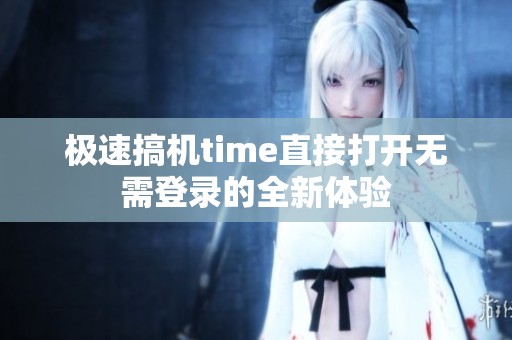 极速搞机time直接打开无需登录的全新体验