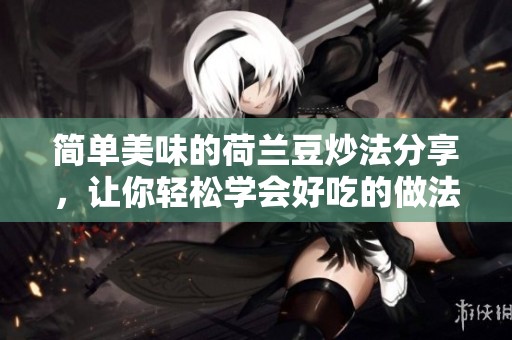 简单美味的荷兰豆炒法分享，让你轻松学会好吃的做法