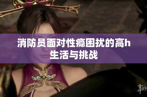 消防员面对性瘾困扰的高h生活与挑战