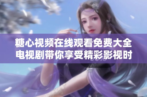 糖心视频在线观看免费大全电视剧带你享受精彩影视时刻