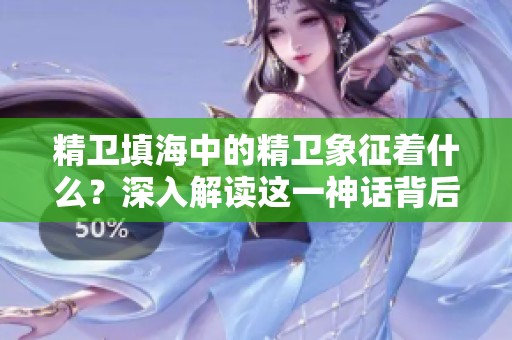 精卫填海中的精卫象征着什么？深入解读这一神话背后的寓意