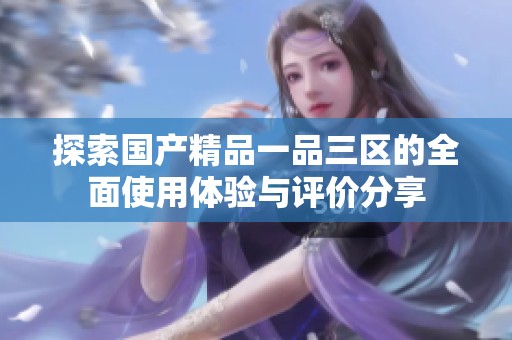 探索国产精品一品三区的全面使用体验与评价分享