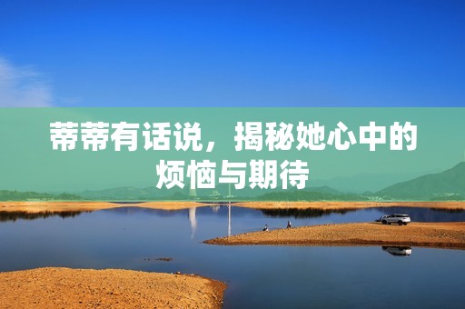 蒂蒂有话说，揭秘她心中的烦恼与期待