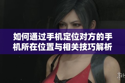 如何通过手机定位对方的手机所在位置与相关技巧解析