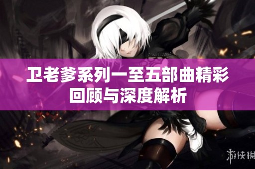 卫老爹系列一至五部曲精彩回顾与深度解析