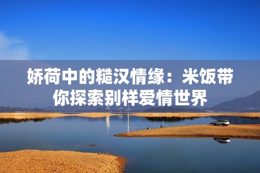 娇荷中的糙汉情缘：米饭带你探索别样爱情世界
