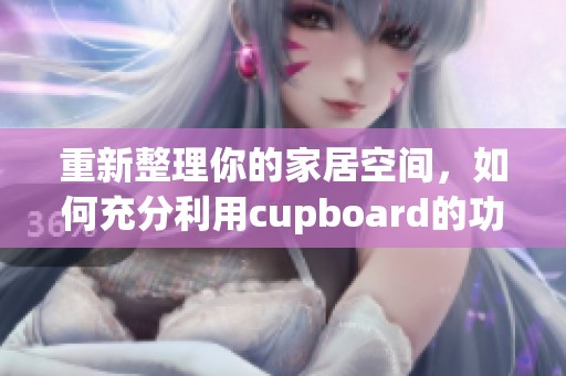 重新整理你的家居空间，如何充分利用cupboard的功能