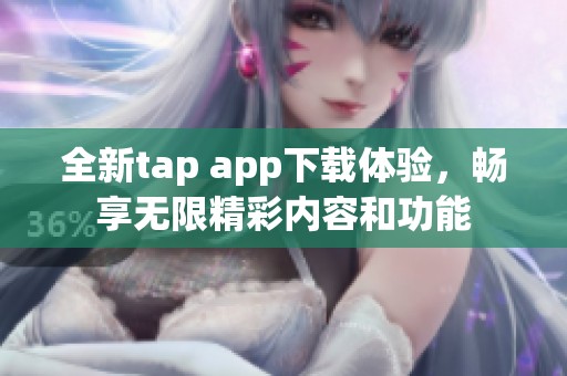 全新tap app下载体验，畅享无限精彩内容和功能