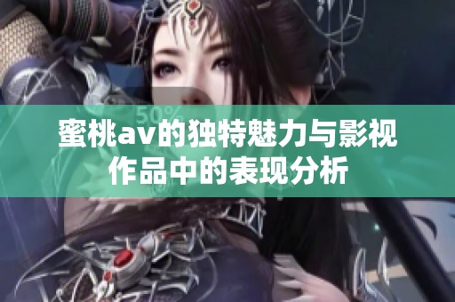 蜜桃av的独特魅力与影视作品中的表现分析