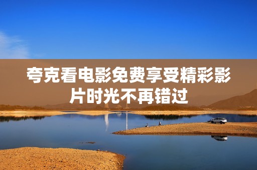 夸克看电影免费享受精彩影片时光不再错过