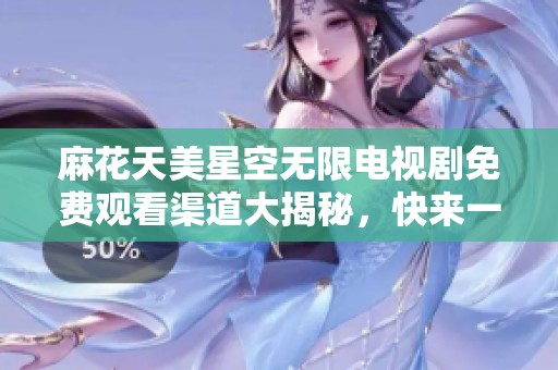麻花天美星空无限电视剧免费观看渠道大揭秘，快来一探究竟