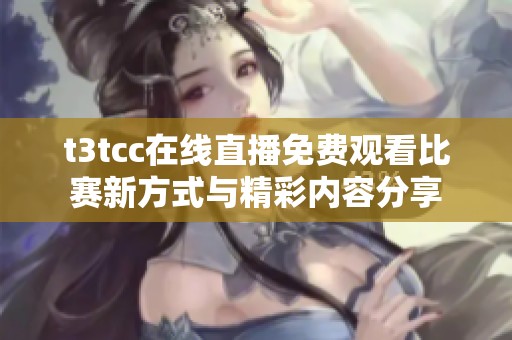 t3tcc在线直播免费观看比赛新方式与精彩内容分享
