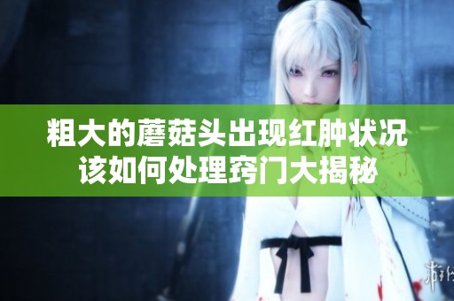 粗大的蘑菇头出现红肿状况该如何处理窍门大揭秘
