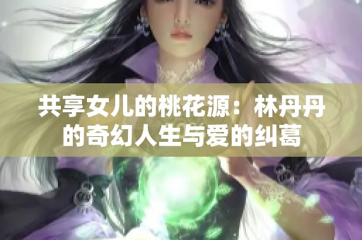 共享女儿的桃花源：林丹丹的奇幻人生与爱的纠葛