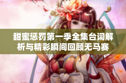 甜蜜惩罚第一季全集台词解析与精彩瞬间回顾无马赛