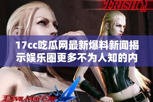 17cc吃瓜网最新爆料新闻揭示娱乐圈更多不为人知的内幕信息