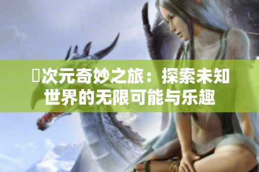 囧次元奇妙之旅：探索未知世界的无限可能与乐趣