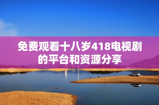 免费观看十八岁418电视剧的平台和资源分享