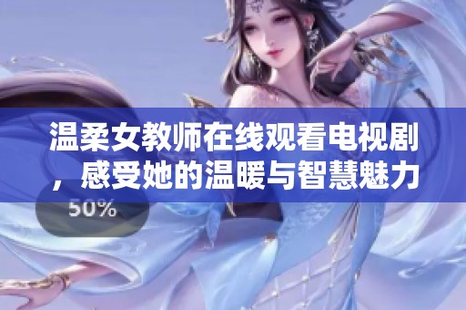温柔女教师在线观看电视剧，感受她的温暖与智慧魅力
