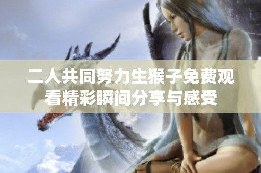 二人共同努力生猴子免费观看精彩瞬间分享与感受
