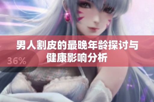 男人割皮的最晚年龄探讨与健康影响分析