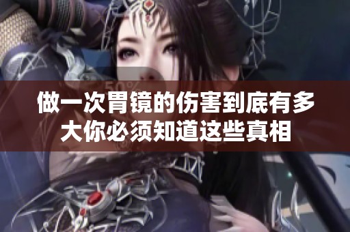 做一次胃镜的伤害到底有多大你必须知道这些真相
