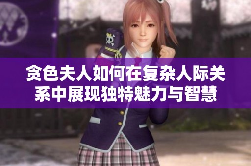 贪色夫人如何在复杂人际关系中展现独特魅力与智慧