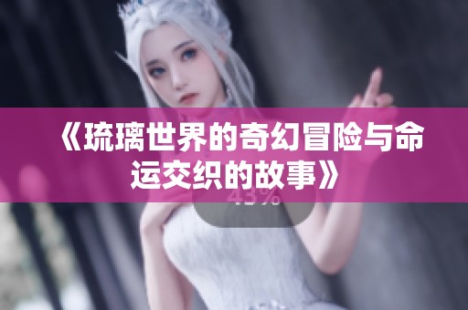 《琉璃世界的奇幻冒险与命运交织的故事》