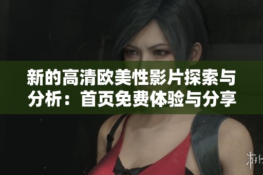新的高清欧美性影片探索与分析：首页免费体验与分享