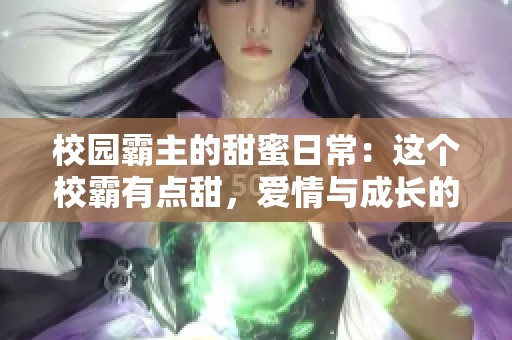 校园霸主的甜蜜日常：这个校霸有点甜，爱情与成长的故事