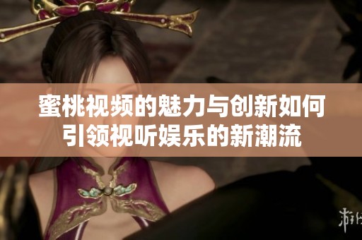 蜜桃视频的魅力与创新如何引领视听娱乐的新潮流