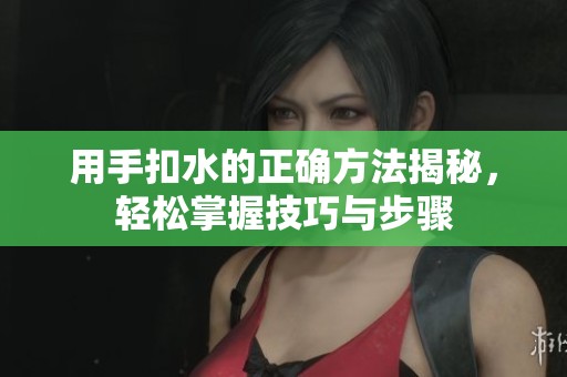用手扣水的正确方法揭秘，轻松掌握技巧与步骤