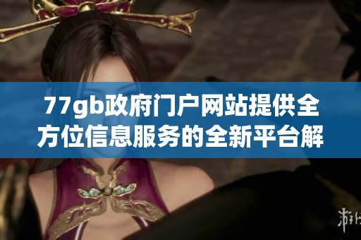 77gb政府门户网站提供全方位信息服务的全新平台解读